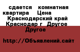 сдается 1-комнатная квартира  › Цена ­ 12 000 - Краснодарский край, Краснодар г. Другое » Другое   